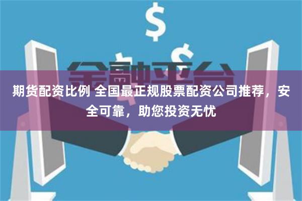 期货配资比例 全国最正规股票配资公司推荐，安全可靠，助您投资无忧
