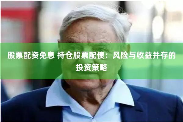 股票配资免息 持仓股票配债：风险与收益并存的投资策略