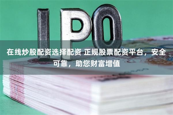 在线炒股配资选择配资 正规股票配资平台，安全可靠，助您财富增值
