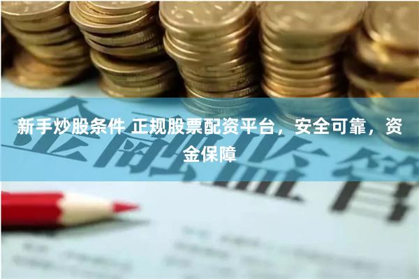 新手炒股条件 正规股票配资平台，安全可靠，资金保障