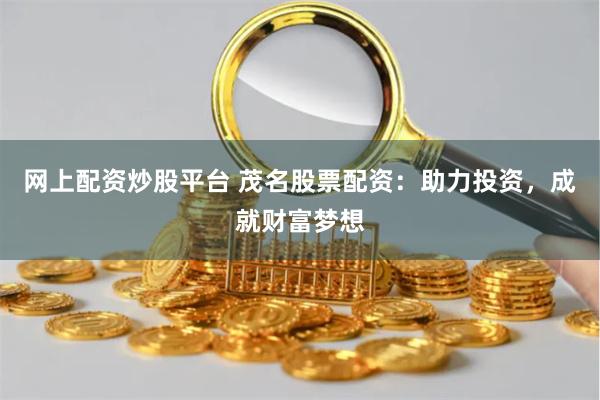网上配资炒股平台 茂名股票配资：助力投资，成就财富梦想