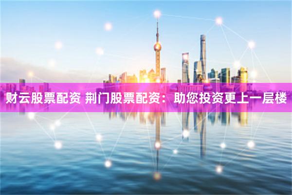 财云股票配资 荆门股票配资：助您投资更上一层楼