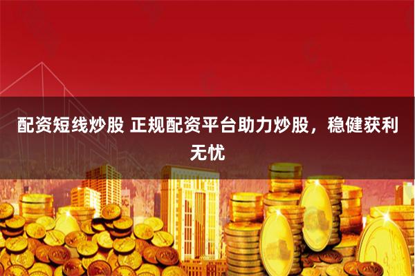 配资短线炒股 正规配资平台助力炒股，稳健获利无忧