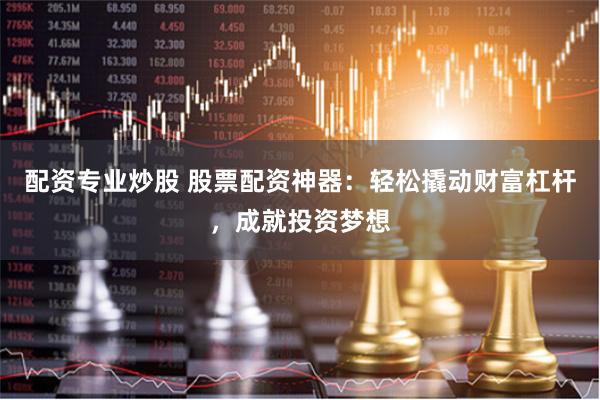配资专业炒股 股票配资神器：轻松撬动财富杠杆，成就投资梦想