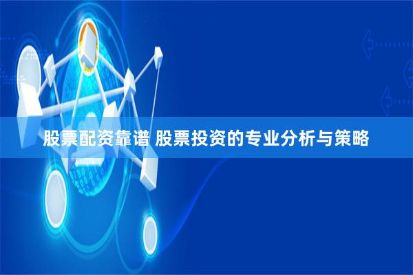 股票配资靠谱 股票投资的专业分析与策略
