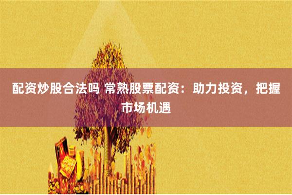 配资炒股合法吗 常熟股票配资：助力投资，把握市场机遇