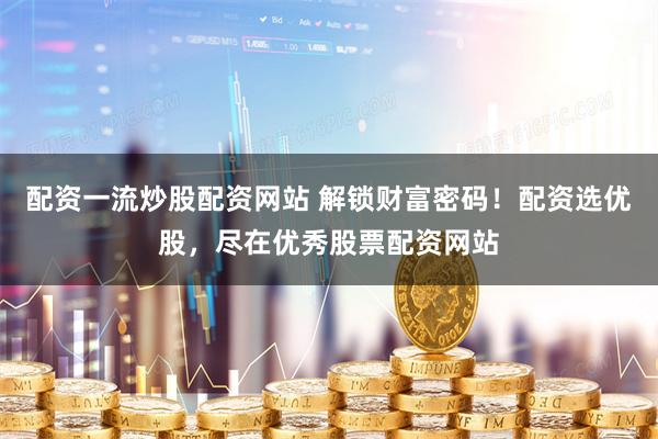 配资一流炒股配资网站 解锁财富密码！配资选优股，尽在优秀股票配资网站