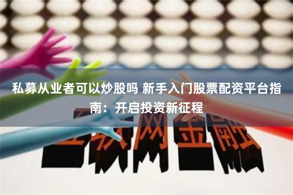 私募从业者可以炒股吗 新手入门股票配资平台指南：开启投资新征程