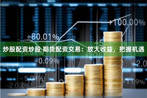 炒股配资炒股 期货配资交易：放大收益，把握机遇