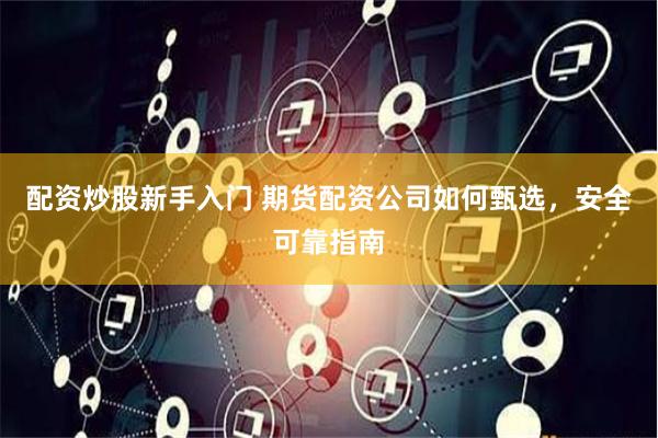 配资炒股新手入门 期货配资公司如何甄选，安全可靠指南