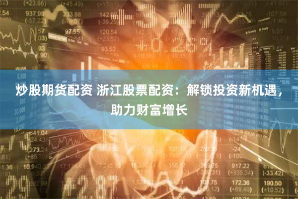 炒股期货配资 浙江股票配资：解锁投资新机遇，助力财富增长