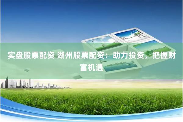 实盘股票配资 湖州股票配资：助力投资，把握财富机遇