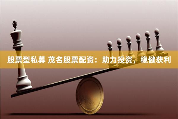 股票型私募 茂名股票配资：助力投资，稳健获利