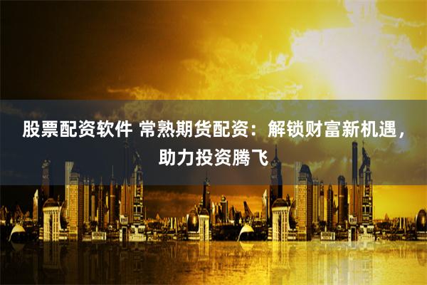 股票配资软件 常熟期货配资：解锁财富新机遇，助力投资腾飞