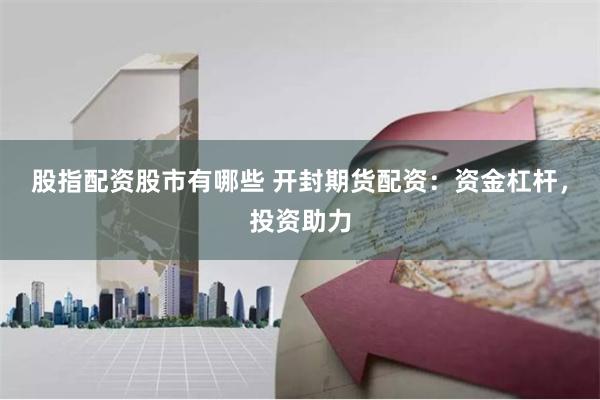 股指配资股市有哪些 开封期货配资：资金杠杆，投资助力