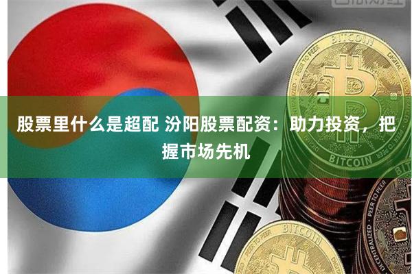股票里什么是超配 汾阳股票配资：助力投资，把握市场先机