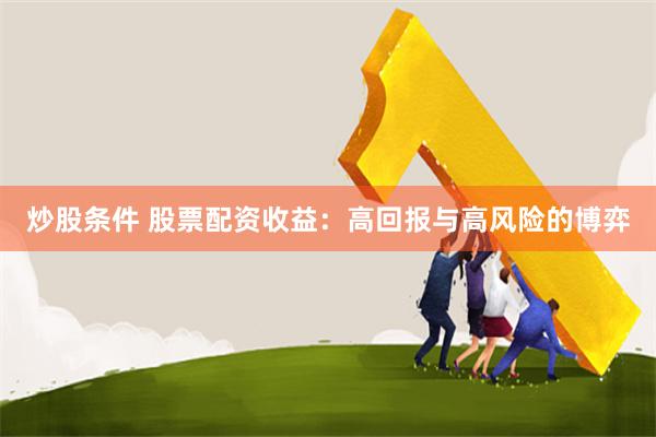 炒股条件 股票配资收益：高回报与高风险的博弈