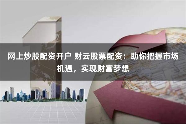 网上炒股配资开户 财云股票配资：助你把握市场机遇，实现财富梦想