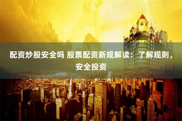 配资炒股安全吗 股票配资新规解读：了解规则，安全投资