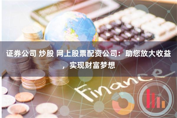 证券公司 炒股 网上股票配资公司：助您放大收益，实现财富梦想