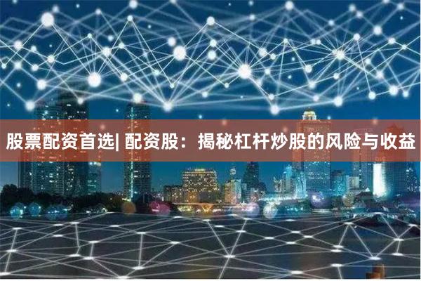 股票配资首选| 配资股：揭秘杠杆炒股的风险与收益