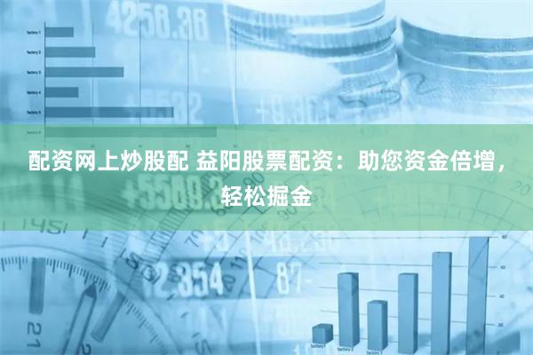 配资网上炒股配 益阳股票配资：助您资金倍增，轻松掘金