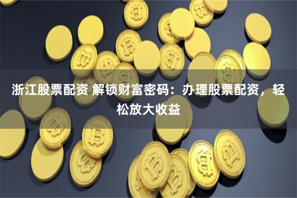 浙江股票配资 解锁财富密码：办理股票配资，轻松放大收益