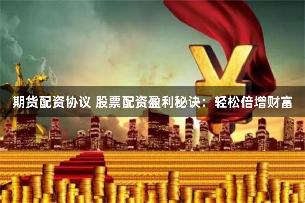 期货配资协议 股票配资盈利秘诀：轻松倍增财富