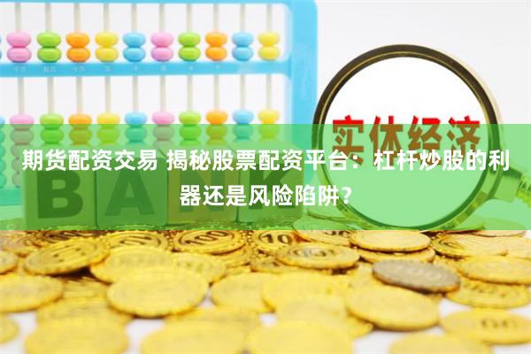期货配资交易 揭秘股票配资平台：杠杆炒股的利器还是风险陷阱？