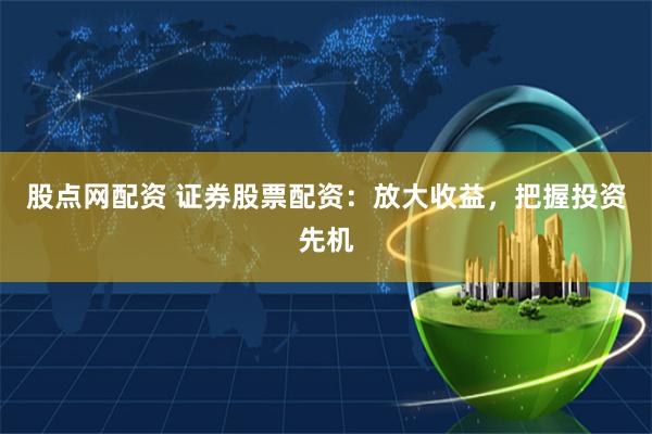 股点网配资 证券股票配资：放大收益，把握投资先机