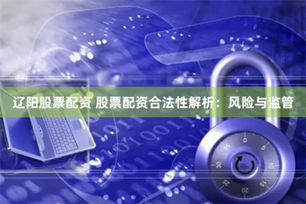 辽阳股票配资 股票配资合法性解析：风险与监管