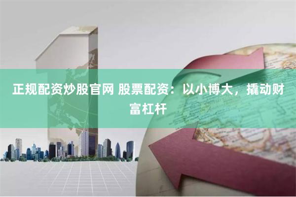 正规配资炒股官网 股票配资：以小博大，撬动财富杠杆