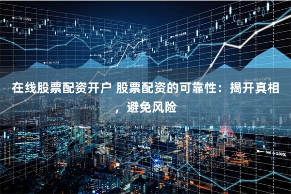 在线股票配资开户 股票配资的可靠性：揭开真相，避免风险