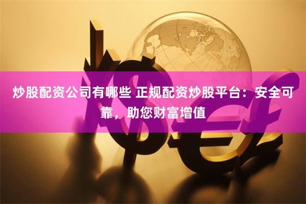 炒股配资公司有哪些 正规配资炒股平台：安全可靠，助您财富增值