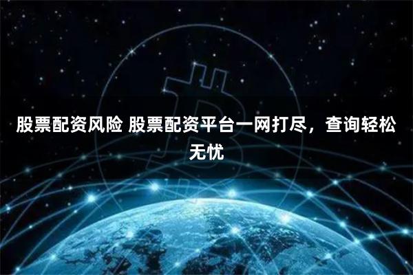 股票配资风险 股票配资平台一网打尽，查询轻松无忧