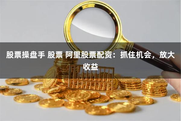 股票操盘手 股票 阿里股票配资：抓住机会，放大收益