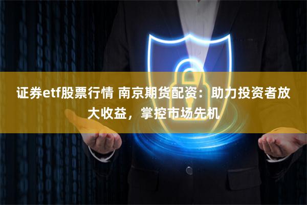 证券etf股票行情 南京期货配资：助力投资者放大收益，掌控市场先机