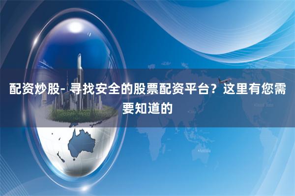 配资炒股- 寻找安全的股票配资平台？这里有您需要知道的