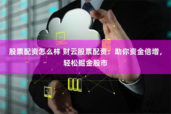 股票配资怎么样 财云股票配资：助你资金倍增，轻松掘金股市
