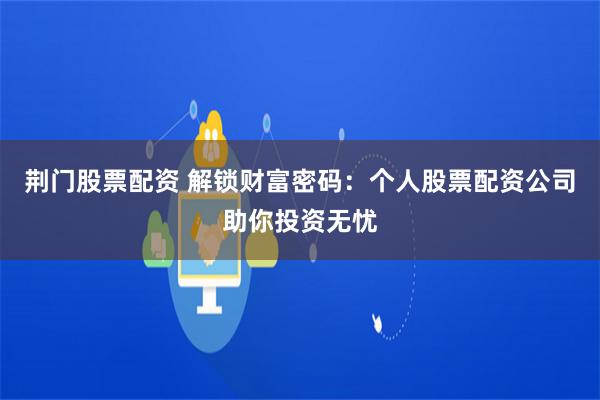荆门股票配资 解锁财富密码：个人股票配资公司助你投资无忧