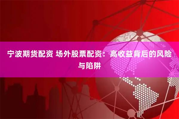 宁波期货配资 场外股票配资：高收益背后的风险与陷阱