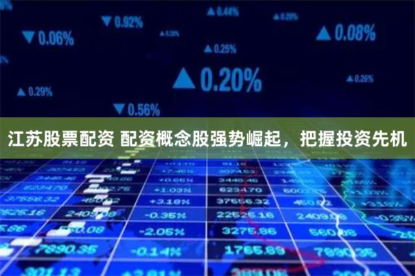 江苏股票配资 配资概念股强势崛起，把握投资先机