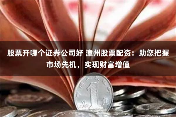股票开哪个证券公司好 漳州股票配资：助您把握市场先机，实现财富增值