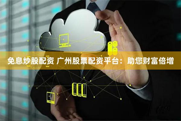 免息炒股配资 广州股票配资平台：助您财富倍增