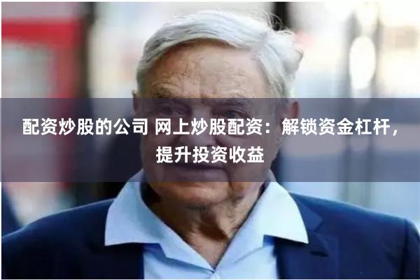 配资炒股的公司 网上炒股配资：解锁资金杠杆，提升投资收益