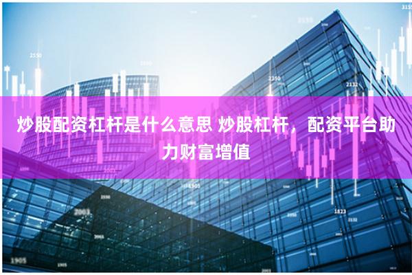 炒股配资杠杆是什么意思 炒股杠杆，配资平台助力财富增值