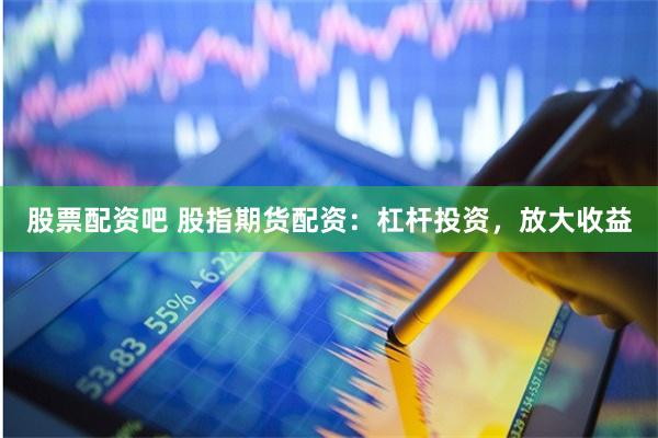 股票配资吧 股指期货配资：杠杆投资，放大收益