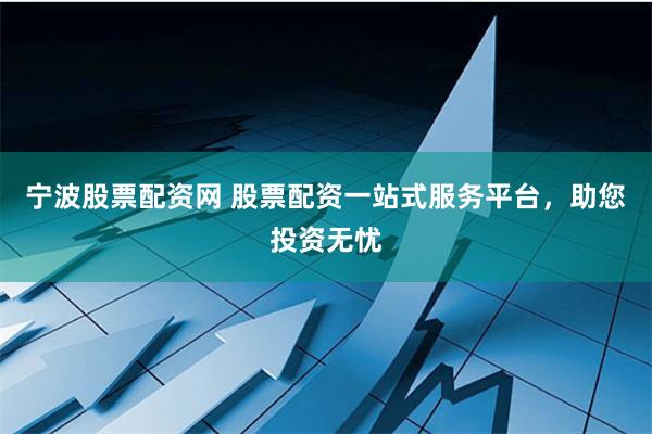 宁波股票配资网 股票配资一站式服务平台，助您投资无忧