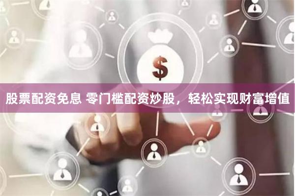 股票配资免息 零门槛配资炒股，轻松实现财富增值