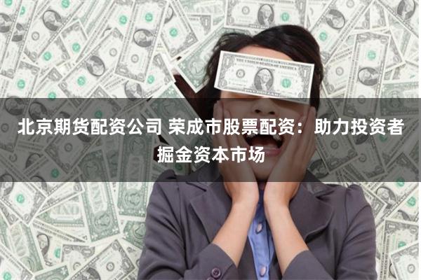 北京期货配资公司 荣成市股票配资：助力投资者掘金资本市场